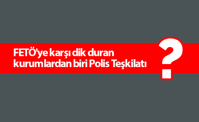 FETÖ'ye karşı dik duran kurumlardan biri Polis Teşkilatı
