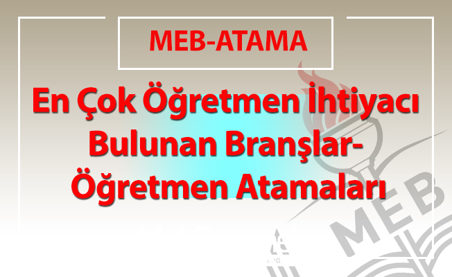 En Çok Öğretmen İhtiyacı Bulunan Branşlar- Öğretmen Atamaları