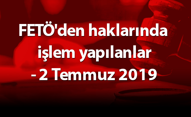 FETÖ'den haklarında işlem yapılanlar- 2 Temmuz 2019