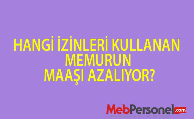 HANGİ İZİNLERİ KULLANAN MEMURUN MAAŞI AZALIYOR?