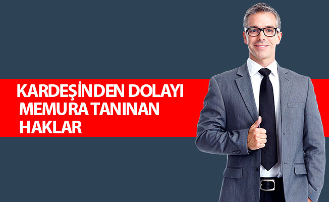 KARDEŞİNDEN DOLAYI MEMURA TANINAN HAKLAR