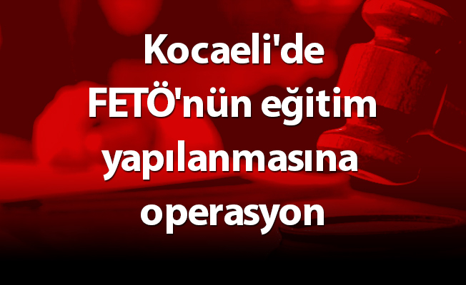 Kocaeli'de FETÖ'nün eğitim yapılanmasına operasyon