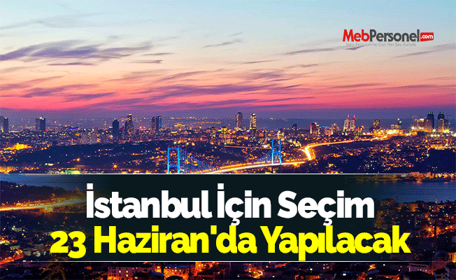 İstanbul İçin Seçim 23 Haziran'da Yapılacak