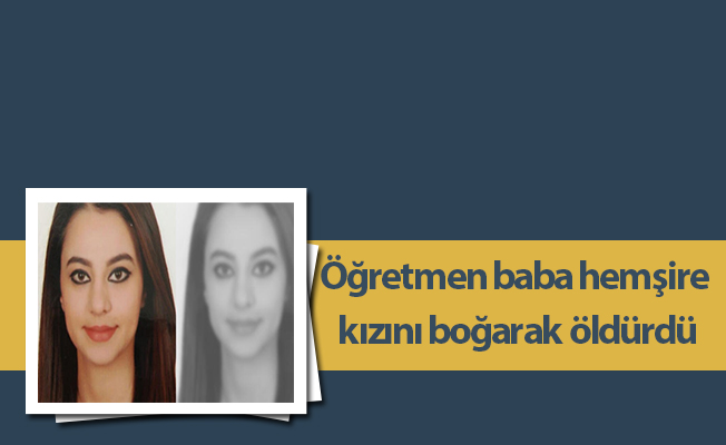 Öğretmen baba hemşire kızını boğarak öldürdü