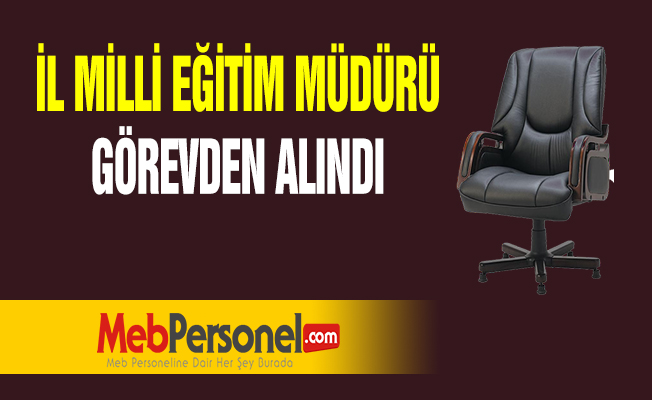İL MİLLİ EĞİTİM MÜDÜRÜ GÖREVDEN ALINDI