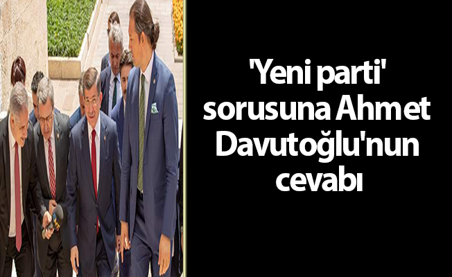 'Yeni parti' sorusuna Ahmet Davutoğlu'nun cevabı