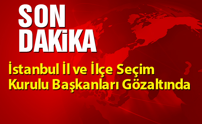 İstanbul İl ve İlçe Seçim Kurulu Başkanları Gözaltında