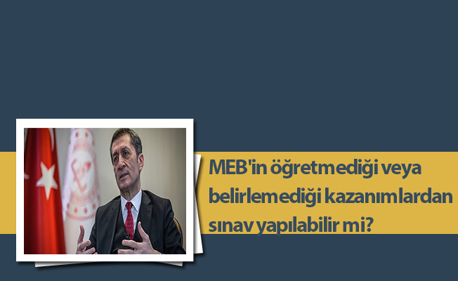MEB'in öğretmediği veya belirlemediği kazanımlardan sınav yapılabilir mi?
