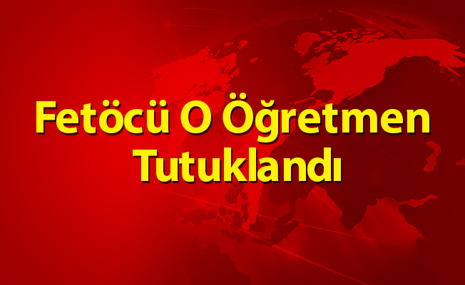 Fetöcü O Öğretmen Tutuklandı