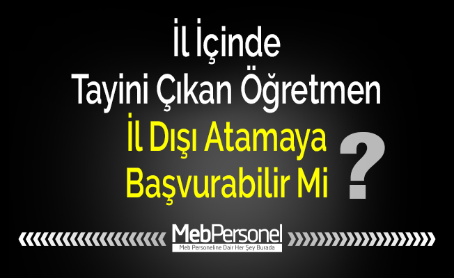 İl İçinde Tayini Çıkan Öğretmen İl Dışı Atamaya Başvurabilir Mi?