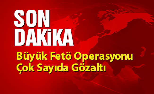 Büyük Fetö Operasyonu Çok Sayıda Gözaltı