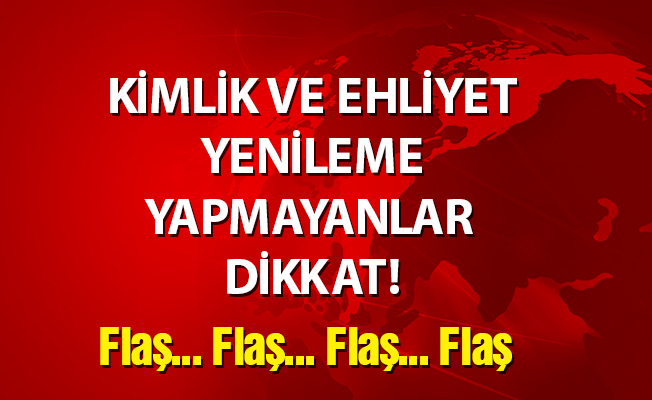 KİMLİK VE EHLİYET YENİLEME YAPMAYANLAR DİKKAT!