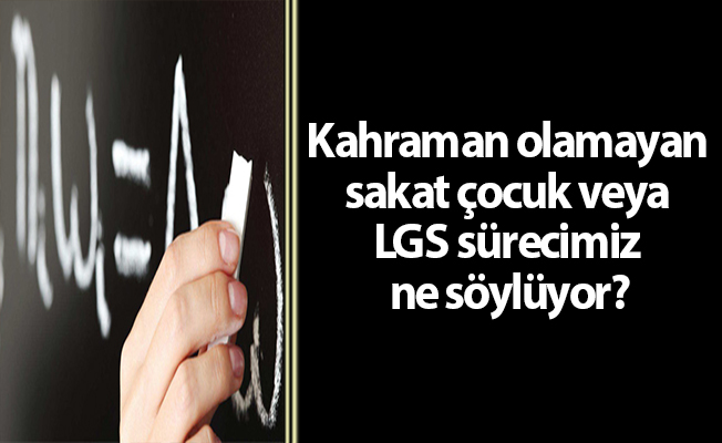 Kahraman olamayan sakat çocuk veya LGS sürecimiz ne söylüyor?