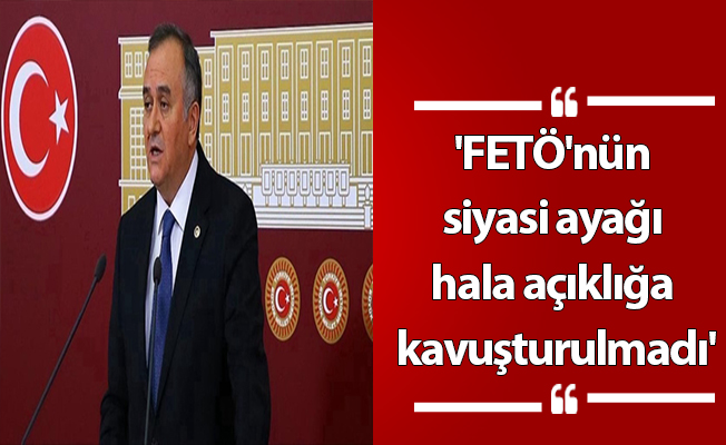 'FETÖ'nün siyasi ayağı hala açıklığa kavuşturulmadı'