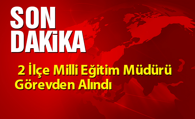 2 İlçe Milli Eğitim Müdürü Görevden Alındı