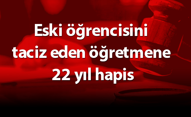Eski öğrencisini taciz eden öğretmene 22 yıl hapis