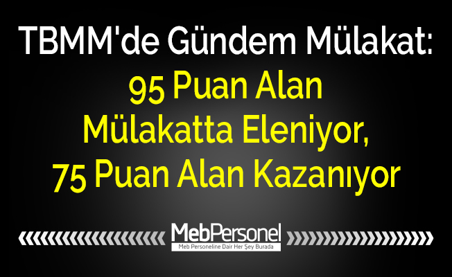TBMM'de Gündem Mülakat: '''95 Puan Alan Mülakatta Eleniyor, 75 Puan Alan Kazanıyor''