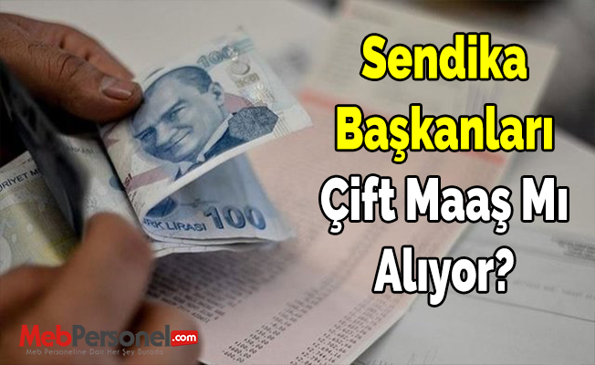 Sendika Başkanları Çift Maaş Mı Alıyor?