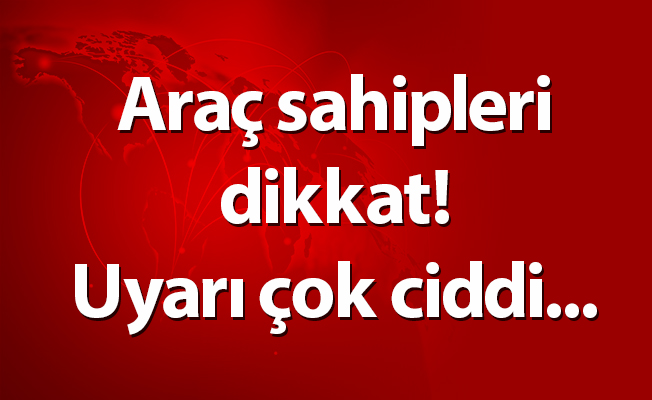 Araç sahipleri dikkat! Uyarı çok ciddi...