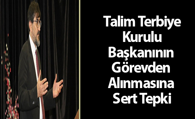 Talim Terbiye Kurulu Başkanının Görevden Alınmasına Sert Tepki