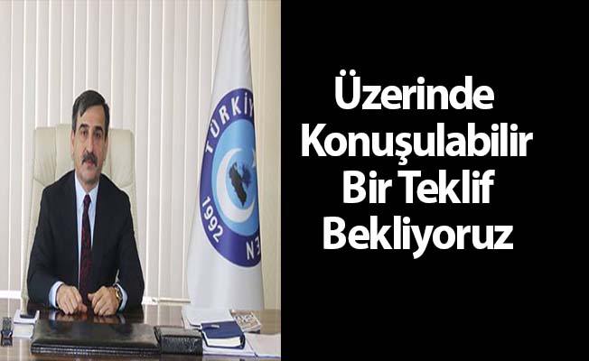 Üzerinde Konuşulabilir Bir Teklif Bekliyoruz