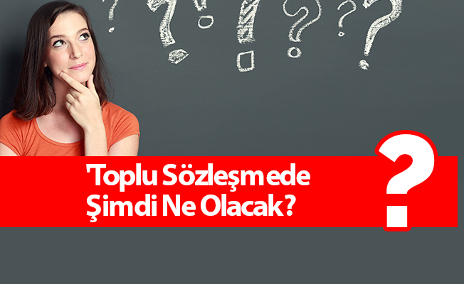 Toplu Sözleşmede Şimdi Ne Olacak?