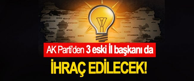 AK Parti’den 3 eski İl başkanı da İhraç edilecek!