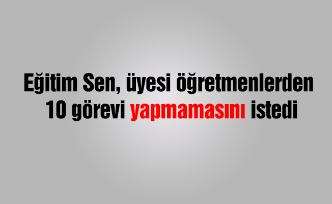 Eğitim Sen, üyesi öğretmenlerden 10 görevi yapmaması istedi