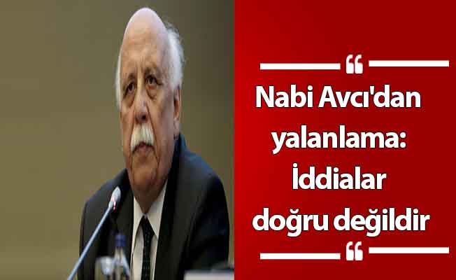 Nabi Avcı'dan yalanlama: İddialar doğru değildir