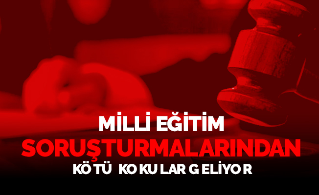 Milli Eğitim soruşturmalarından kötü kokular geliyor