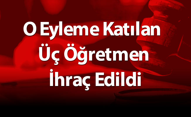 O Eyleme Katılan Üç Öğretmen İhraç Edildi