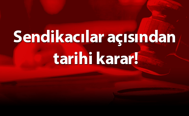 Sendikacılar açısından tarihi karar!