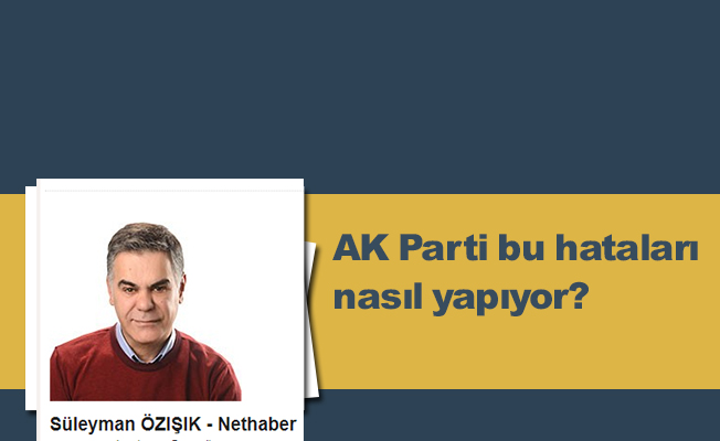 AK Parti bu hataları nasıl yapıyor?