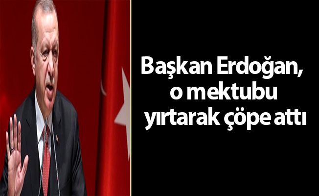 Başkan Erdoğan, o mektubu yırtarak çöpe attı