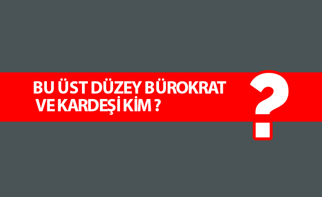 BU ÜST DÜZEY BÜROKRAT VE KARDEŞİ KİM ?