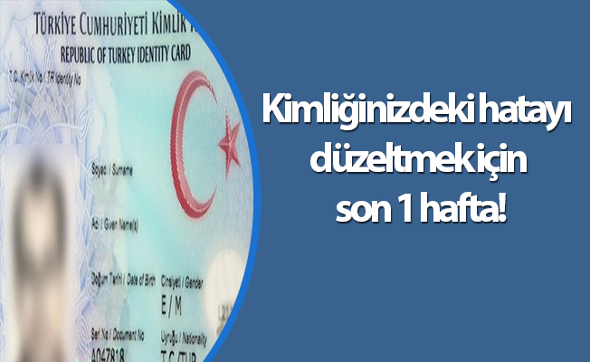 Kimliğinizdeki hatayı düzeltmek için son 1 hafta!