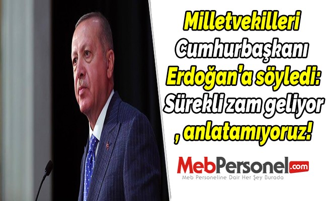 Milletvekilleri Cumhurbaşkanı Erdoğan’a söyledi: Sürekli zam geliyor, anlatamıyoruz!