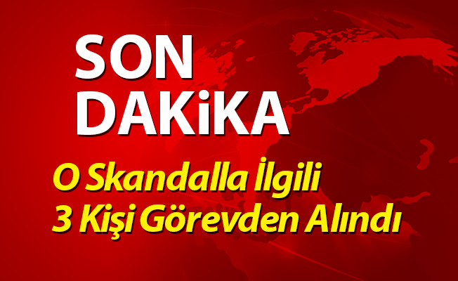 O Skandalla İlgili 3 Kişi Görevden Alındı