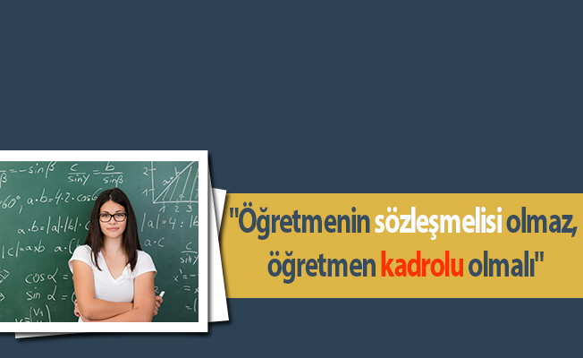 "Öğretmenin sözleşmelisi olmaz, öğretmen kadrolu olmalı"