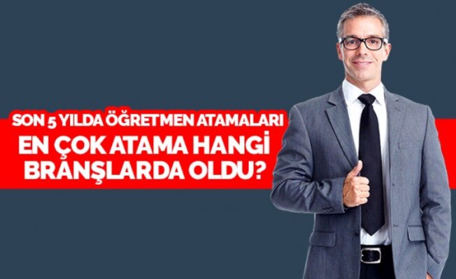 Son 5 Yılda En Çok Hangi Branşlarda Atama Yapıldı?