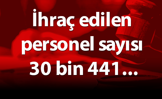 İhraç edilen personel sayısı 30 bin 441...