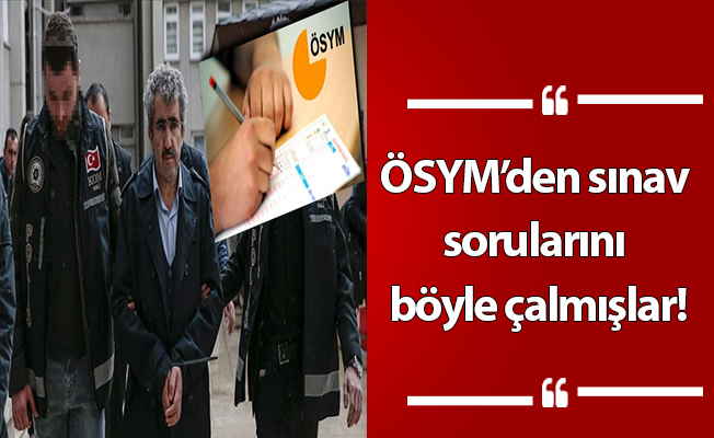 ÖSYM’den sınav sorularını böyle çalmışlar!