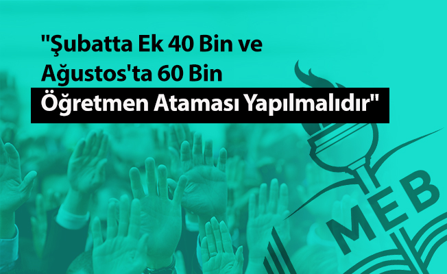 "Şubatta Ek 40 Bin ve Ağustos'ta 60 Bin Öğretmen Ataması Yapılmalıdır"