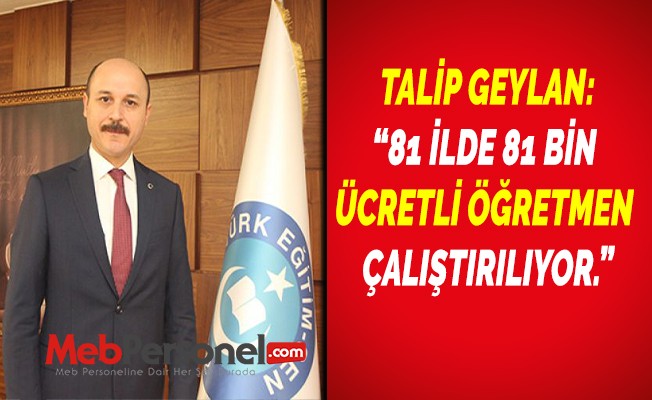 TALİP GEYLAN: “81 İLDE 81 BİN ÜCRETLİ ÖĞRETMEN ÇALIŞTIRILIYOR.”