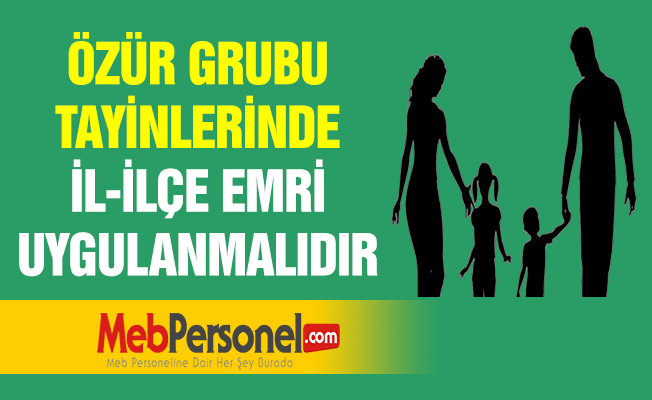 ÖZÜR GRUBU TAYİNLERİNDE İL-İLÇE EMRİ UYGULANMALIDIR