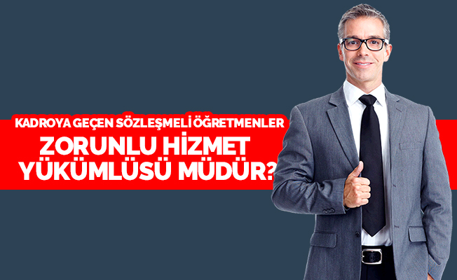 Kadroya geçen sözleşmeli öğretmenler zorunlu hizmet yükümlüsü müdür?