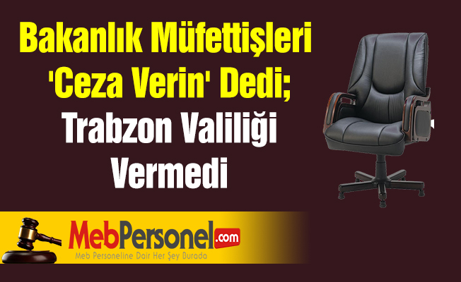 Bakanlık Müfettişleri 'Ceza Verin' Dedi; Trabzon Valiliği Vermedi