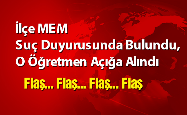 İlçe MEM Suç Duyurusunda Bulundu, O Öğretmen Açığa Alındı