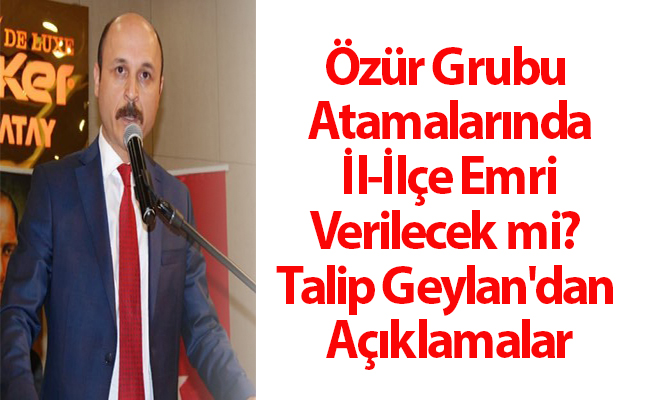 Özür Grubu Atamalarında İl-İlçe Emri Verilecek mi? Talip Geylan'dan Açıklamalar