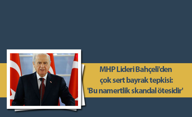 MHP Lideri Bahçeli'den çok sert bayrak tepkisi: 'Bu namertlik skandal ötesidir'